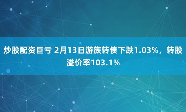 炒股配资巨亏 2月13日游族转债下跌1.03%，转股溢价率103.1%