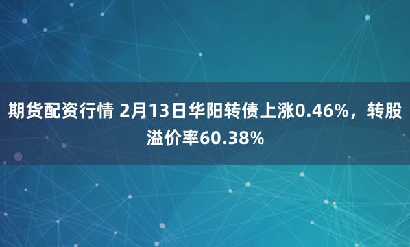 期货配资行情 2月13日华阳转债上涨0.46%，转股溢价率60.38%