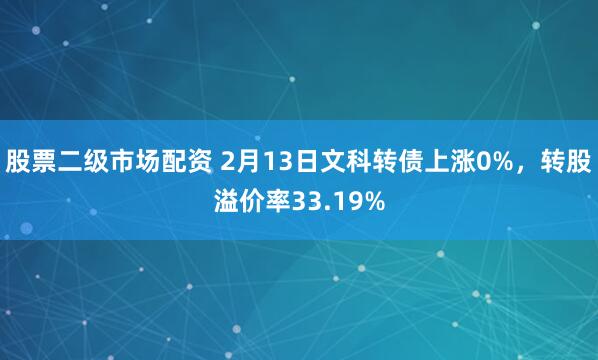 股票二级市场配资 2月13日文科转债上涨0%，转股溢价率33.19%