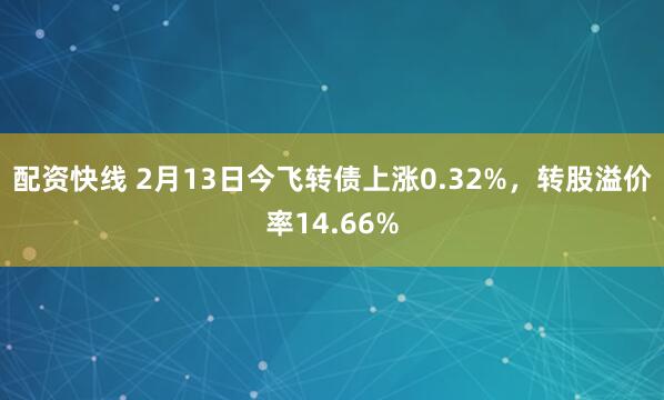 配资快线 2月13日今飞转债上涨0.32%，转股溢价率14.66%