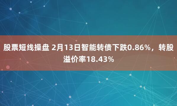 股票短线操盘 2月13日智能转债下跌0.86%，转股溢价率18.43%