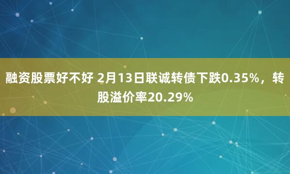 融资股票好不好 2月13日联诚转债下跌0.35%，转股溢价率20.29%