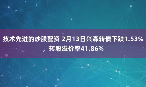 技术先进的炒股配资 2月13日兴森转债下跌1.53%，转股溢价率41.86%