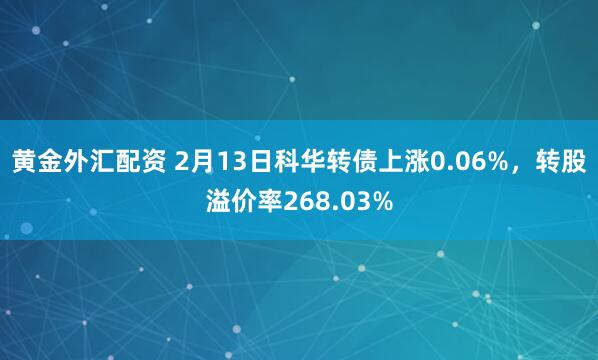 黄金外汇配资 2月13日科华转债上涨0.06%，转股溢价率268.03%