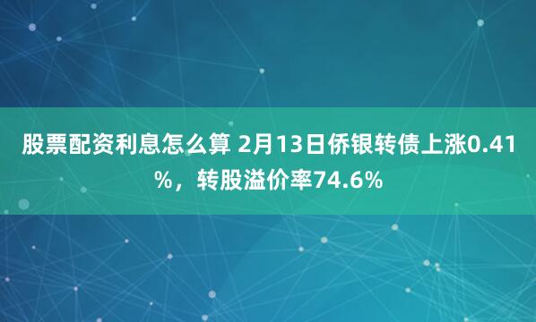 股票配资利息怎么算 2月13日侨银转债上涨0.41%，转股溢价率74.6%