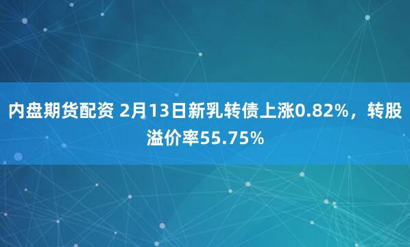 内盘期货配资 2月13日新乳转债上涨0.82%，转股溢价率55.75%