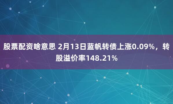 股票配资啥意思 2月13日蓝帆转债上涨0.09%，转股溢价率148.21%