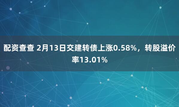 配资查查 2月13日交建转债上涨0.58%，转股溢价率13.01%