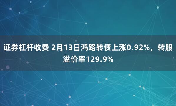 证券杠杆收费 2月13日鸿路转债上涨0.92%，转股溢价率129.9%