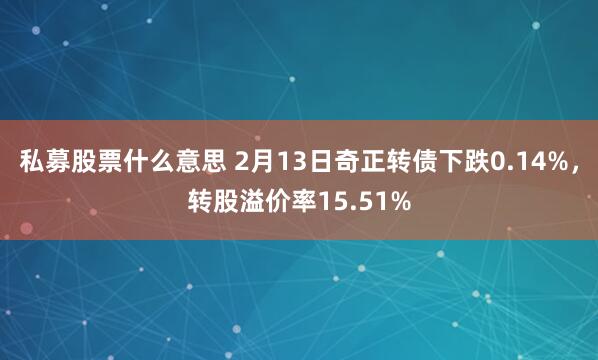 私募股票什么意思 2月13日奇正转债下跌0.14%，转股溢价率15.51%