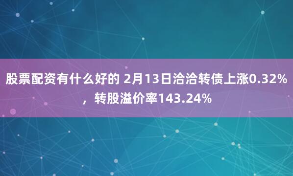 股票配资有什么好的 2月13日洽洽转债上涨0.32%，转股溢价率143.24%