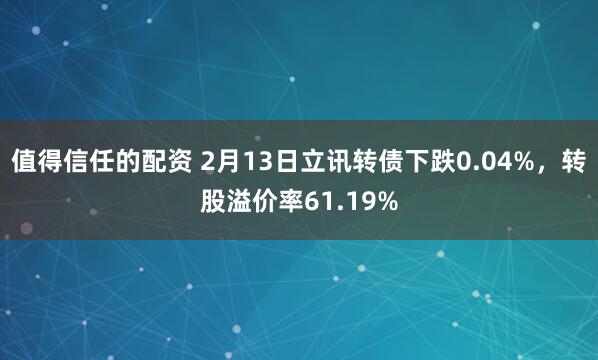 值得信任的配资 2月13日立讯转债下跌0.04%，转股溢价率61.19%