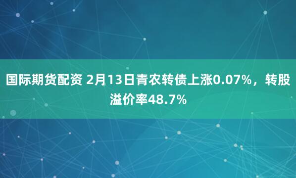 国际期货配资 2月13日青农转债上涨0.07%，转股溢价率48.7%