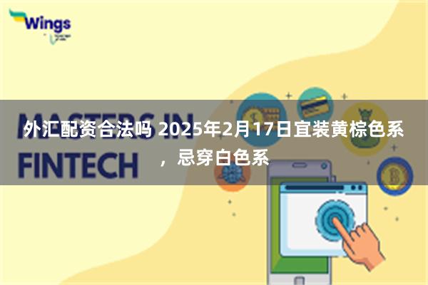 外汇配资合法吗 2025年2月17日宜装黄棕色系，忌穿白色系