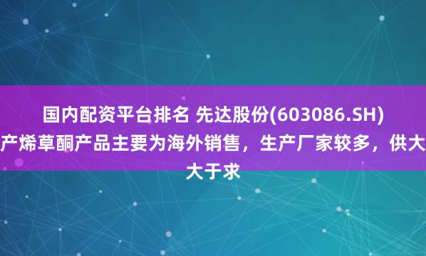 国内配资平台排名 先达股份(603086.SH)：所产烯草酮产品主要为海外销售，生产厂家较多，供大于求