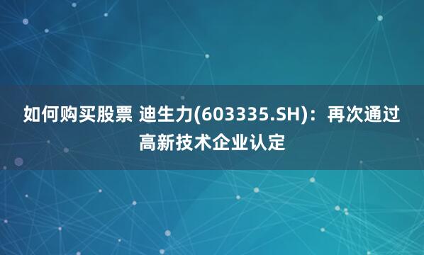 如何购买股票 迪生力(603335.SH)：再次通过高新技术企业认定