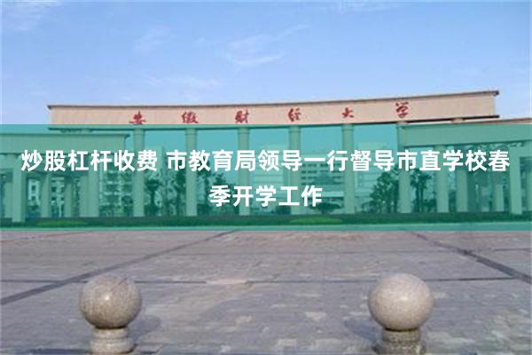 炒股杠杆收费 市教育局领导一行督导市直学校春季开学工作