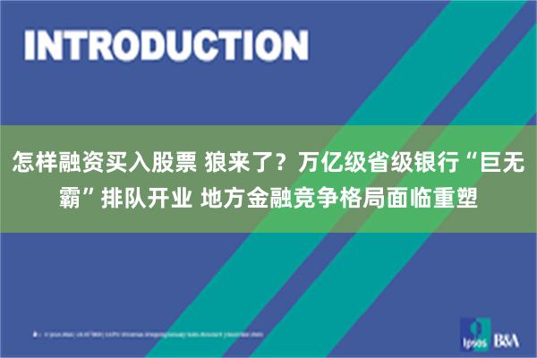 怎样融资买入股票 狼来了？万亿级省级银行“巨无霸”排队开业 地方金融竞争格局面临重塑