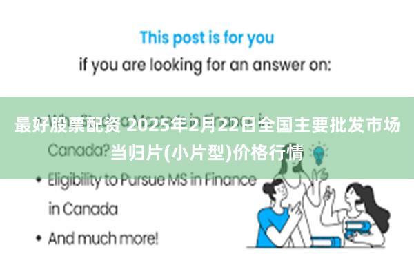 最好股票配资 2025年2月22日全国主要批发市场当归片(小片型)价格行情