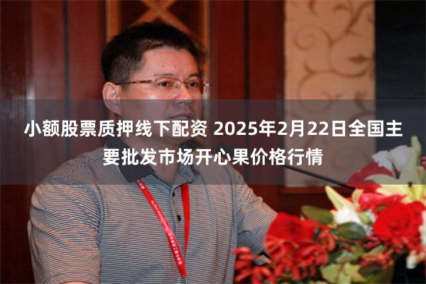 小额股票质押线下配资 2025年2月22日全国主要批发市场开心果价格行情