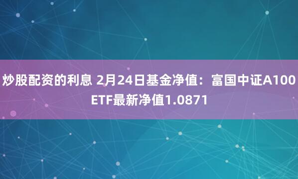 炒股配资的利息 2月24日基金净值：富国中证A100ETF最新净值1.0871