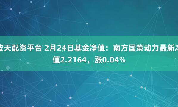 按天配资平台 2月24日基金净值：南方国策动力最新净值2.2164，涨0.04%