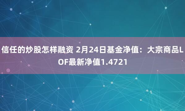 信任的炒股怎样融资 2月24日基金净值：大宗商品LOF最新净值1.4721