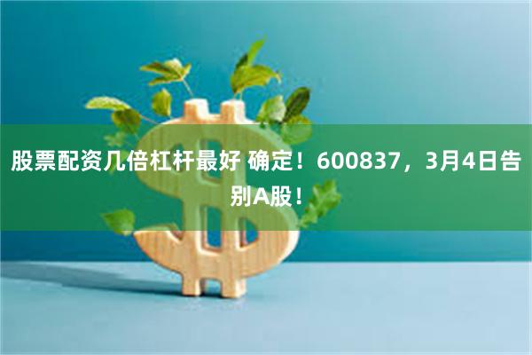 股票配资几倍杠杆最好 确定！600837，3月4日告别A股！