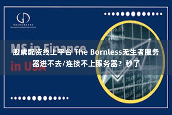 股票配资线上平台 The Bornless无生者服务器进不去/连接不上服务器？秒了