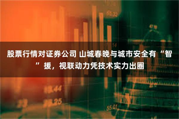 股票行情对证券公司 山城春晚与城市安全有 “智” 援，视联动力凭技术实力出圈