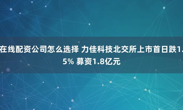 在线配资公司怎么选择 力佳科技北交所上市首日跌1.5% 募资1.8亿元