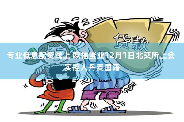 专业低息配资线上 欧福蛋业12月1日北交所上会 实控人丹麦国籍