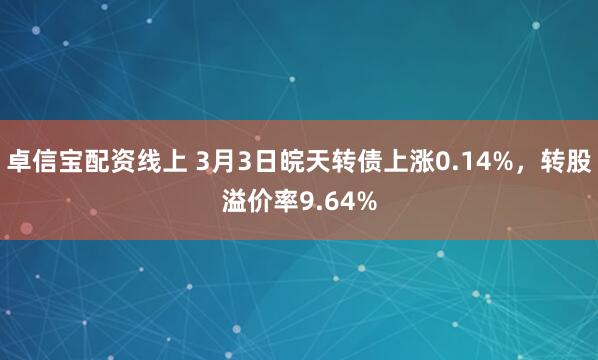 卓信宝配资线上 3月3日皖天转债上涨0.14%，转股溢价率9.64%