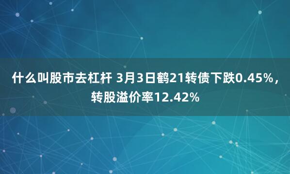 什么叫股市去杠杆 3月3日鹤21转债下跌0.45%，转股溢价率12.42%