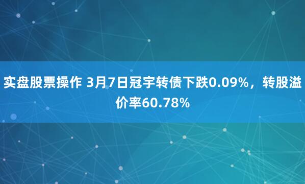 实盘股票操作 3月7日冠宇转债下跌0.09%，转股溢价率60.78%