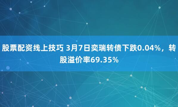 股票配资线上技巧 3月7日奕瑞转债下跌0.04%，转股溢价率69.35%