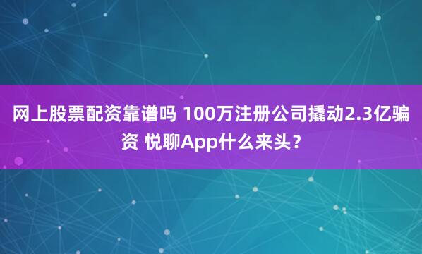 网上股票配资靠谱吗 100万注册公司撬动2.3亿骗资 悦聊App什么来头？