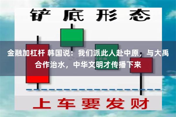 金融加杠杆 韩国说：我们派此人赴中原，与大禹合作治水，中华文明才传播下来