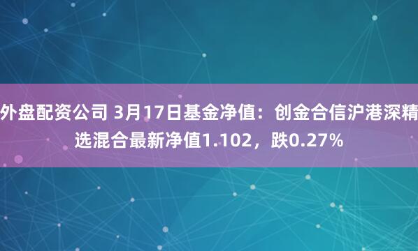 外盘配资公司 3月17日基金净值：创金合信沪港深精选混合最新净值1.102，跌0.27%