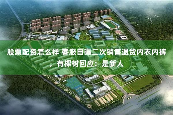股票配资怎么样 客服自曝二次销售退货内衣内裤，有棵树回应：是新人