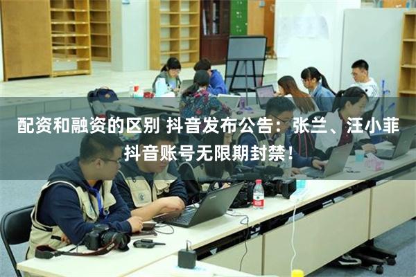配资和融资的区别 抖音发布公告：张兰、汪小菲抖音账号无限期封禁！