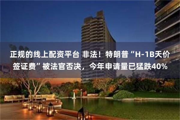 正规的线上配资平台 非法！特朗普“H-1B天价签证费”被法官否决，今年申请量已猛跌40%