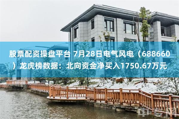 股票配资操盘平台 7月28日电气风电（688660）龙虎榜数据：北向资金净买入1750.67万元