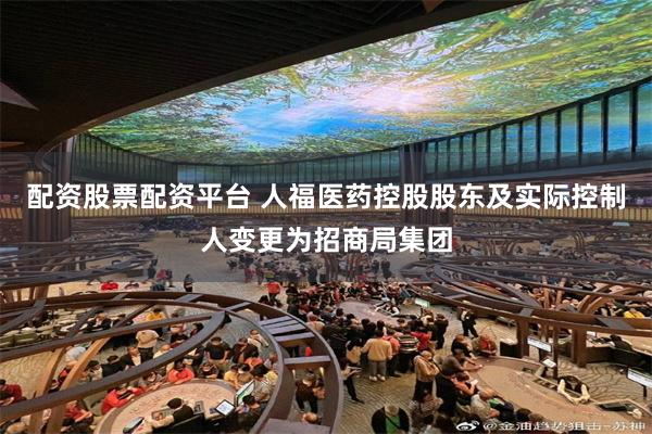 配资股票配资平台 人福医药控股股东及实际控制人变更为招商局集团