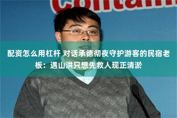 配资怎么用杠杆 对话承德彻夜守护游客的民宿老板：遇山洪只想先救人现正清淤