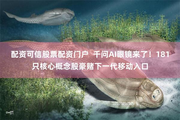 配资可信股票配资门户  千问AI眼镜来了！181只核心概念股豪赌下一代移动入口