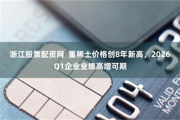 浙江股票配资网  重稀土价格创8年新高，2026Q1企业业绩高增可期