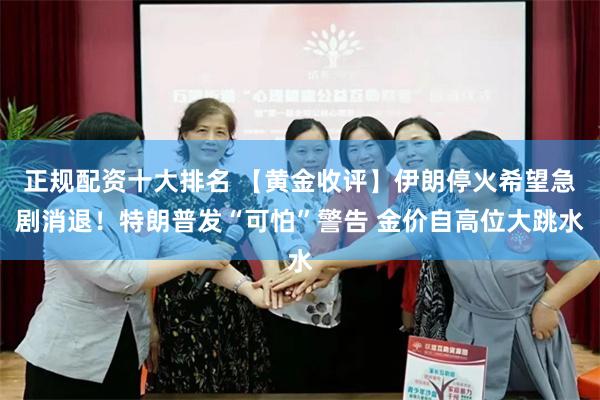 正规配资十大排名 【黄金收评】伊朗停火希望急剧消退！特朗普发“可怕”警告 金价自高位大跳水
