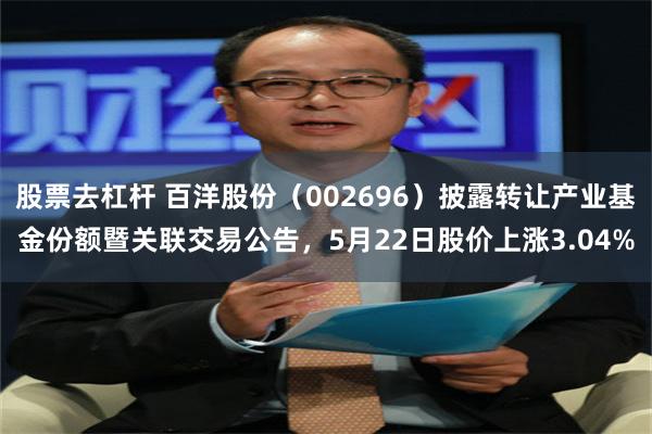 股票去杠杆 百洋股份（002696）披露转让产业基金份额暨关联交易公告，5月22日股价上涨3.04%