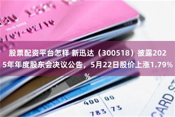 股票配资平台怎样 新迅达（300518）披露2025年年度股东会决议公告，5月22日股价上涨1.79%